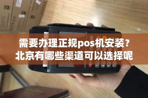 需要办理正规pos机安装？北京有哪些渠道可以选择呢？