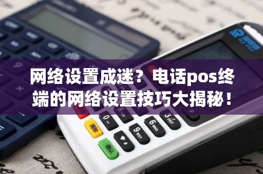 网络设置成迷？电话pos终端的网络设置技巧大揭秘！