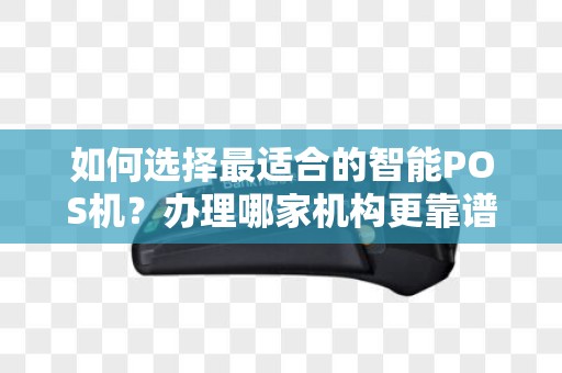如何选择最适合的智能POS机？办理哪家机构更靠谱？
