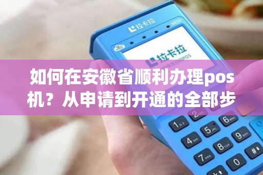 如何在安徽省顺利办理pos机？从申请到开通的全部步骤！