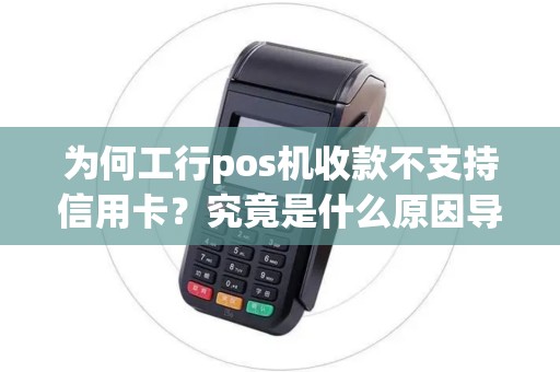 为何工行pos机收款不支持信用卡？究竟是什么原因导致这种情况呢？