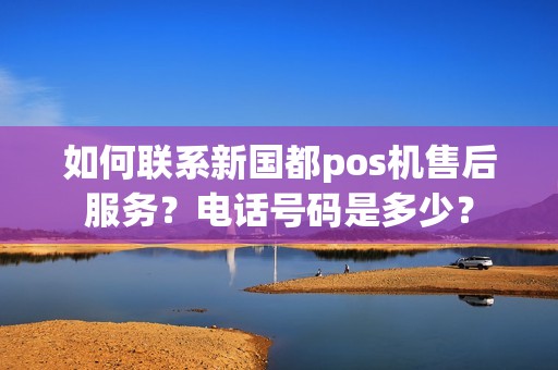 如何联系新国都pos机售后服务？电话号码是多少？