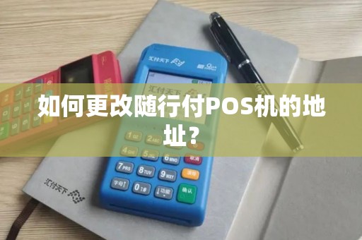 如何更改随行付POS机的地址？