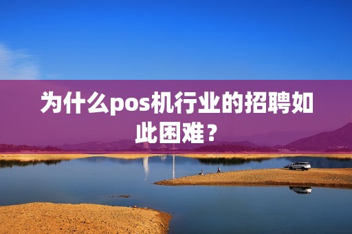 为什么pos机行业的招聘如此困难？