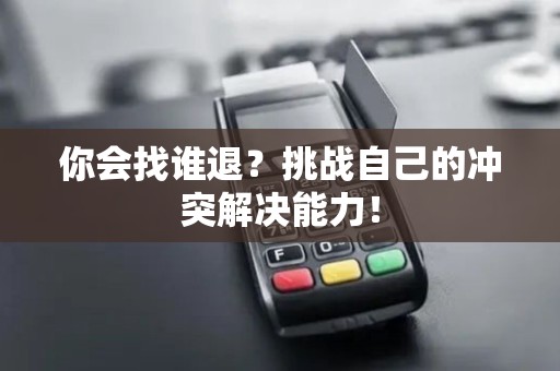 你会找谁退？挑战自己的冲突解决能力！