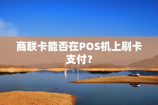 商联卡能否在POS机上刷卡支付？