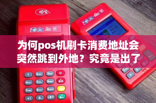 为何pos机刷卡消费地址会突然跳到外地？究竟是出了什么问题？