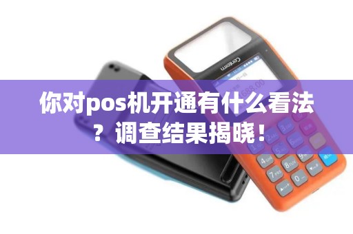 你对pos机开通有什么看法？调查结果揭晓！