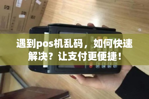 遇到pos机乱码，如何快速解决？让支付更便捷！