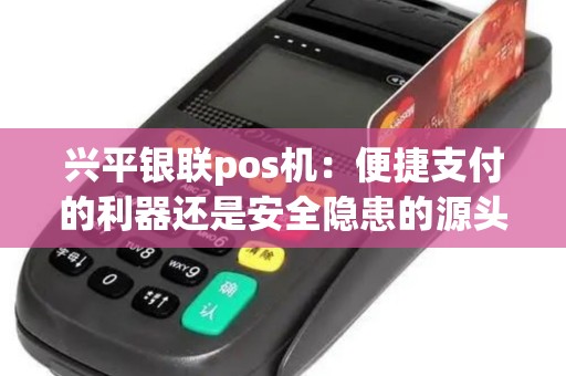 兴平银联pos机：便捷支付的利器还是安全隐患的源头？