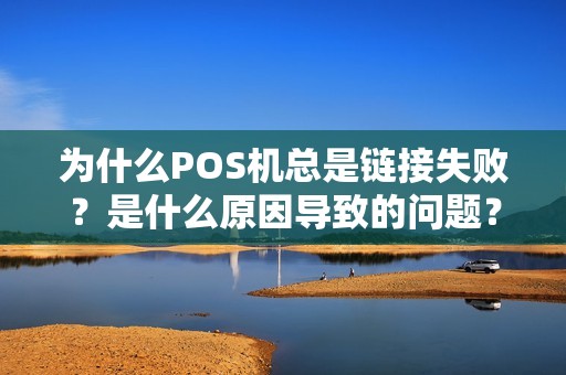 为什么POS机总是链接失败？是什么原因导致的问题？