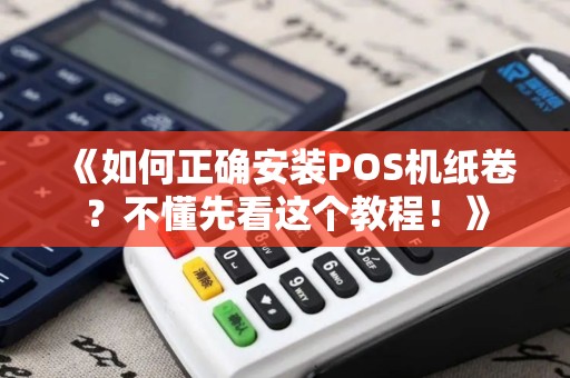 《如何正确安装POS机纸卷？不懂先看这个教程！》