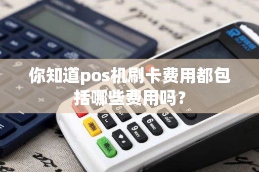 你知道pos机刷卡费用都包括哪些费用吗？