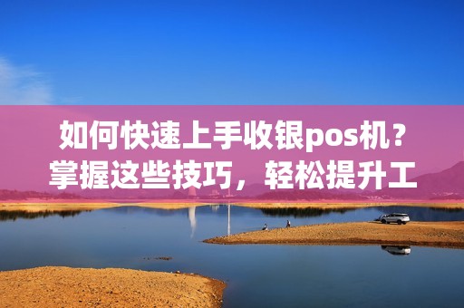 如何快速上手收银pos机？掌握这些技巧，轻松提升工作效率！