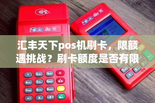 汇丰天下pos机刷卡，限额遇挑战？刷卡额度是否有限制？