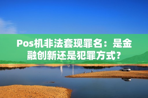 Pos机非法套现罪名：是金融创新还是犯罪方式？