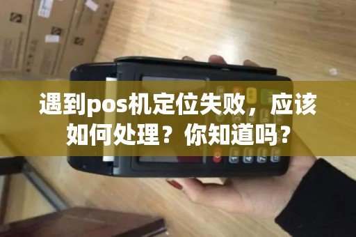 遇到pos机定位失败，应该如何处理？你知道吗？