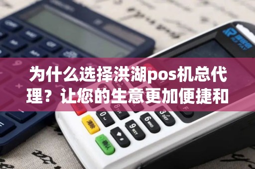 为什么选择洪湖pos机总代理？让您的生意更加便捷和高效！