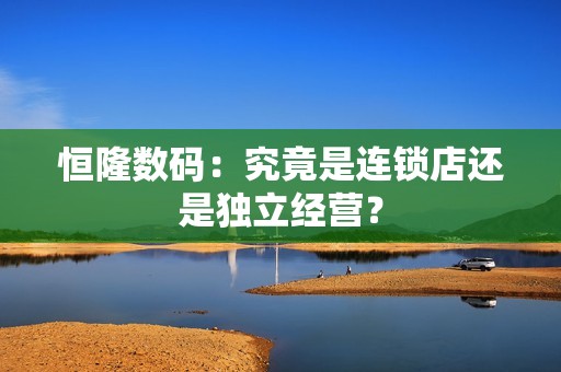 恒隆数码：究竟是连锁店还是独立经营？