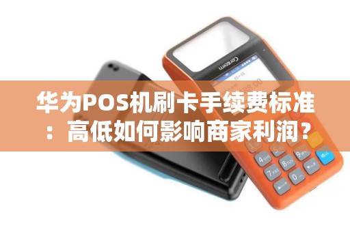 华为POS机刷卡手续费标准：高低如何影响商家利润？