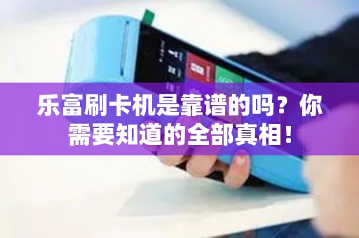 乐富刷卡机是靠谱的吗？你需要知道的全部真相！