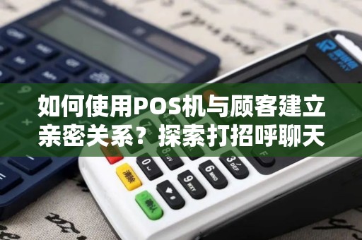 如何使用POS机与顾客建立亲密关系？探索打招呼聊天的艺术！