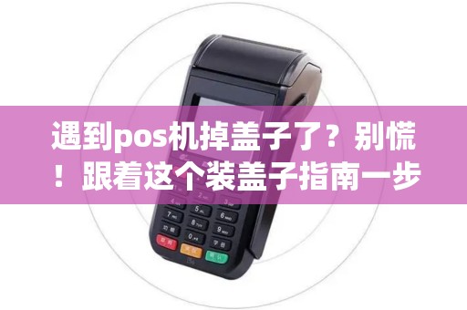 遇到pos机掉盖子了？别慌！跟着这个装盖子指南一步步操作！