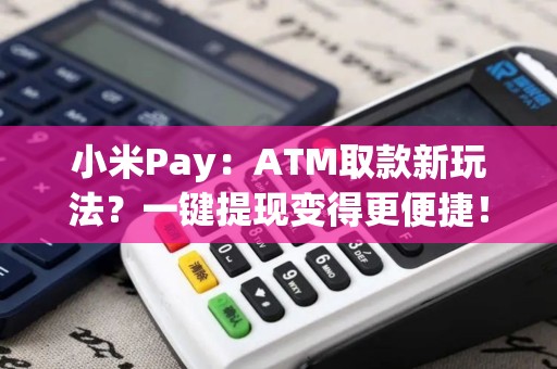 小米Pay：ATM取款新玩法？一键提现变得更便捷！