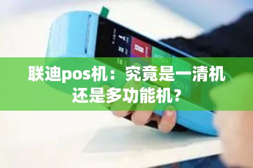 联迪pos机：究竟是一清机还是多功能机？