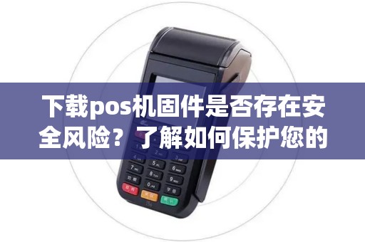 下载pos机固件是否存在安全风险？了解如何保护您的支付数据！