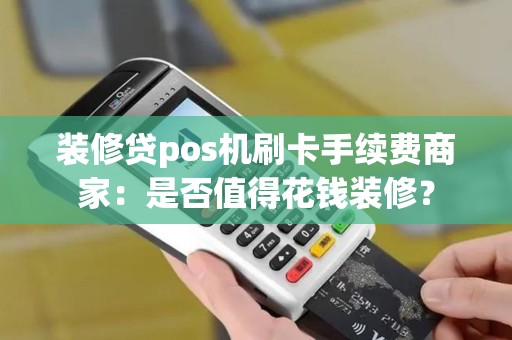 装修贷pos机刷卡手续费商家：是否值得花钱装修？