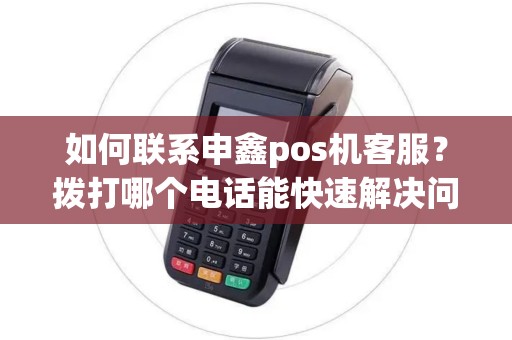 如何联系申鑫pos机客服？拨打哪个电话能快速解决问题？