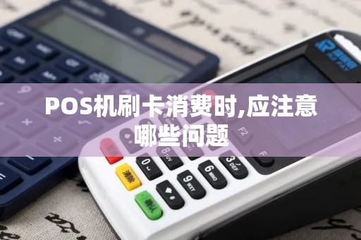POS机刷卡消费时,应注意哪些问题