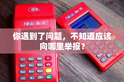 你遇到了问题，不知道应该向哪里举报？
