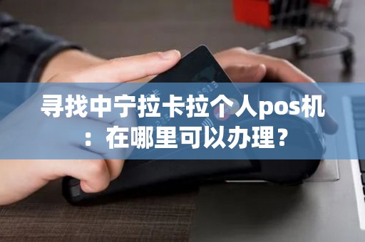 寻找中宁拉卡拉个人pos机：在哪里可以办理？