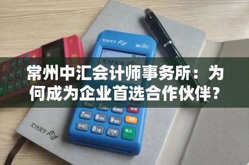常州中汇会计师事务所：为何成为企业首选合作伙伴？
