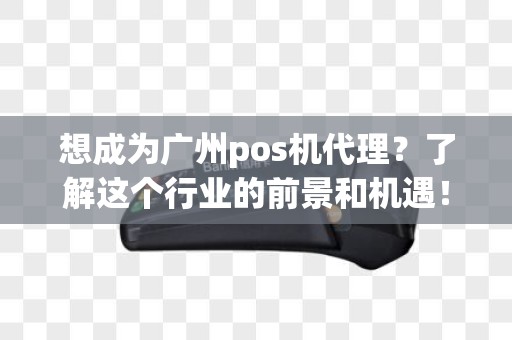 想成为广州pos机代理？了解这个行业的前景和机遇！