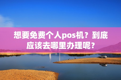 想要免费个人pos机？到底应该去哪里办理呢？