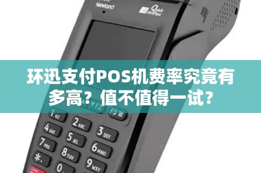 环迅支付POS机费率究竟有多高？值不值得一试？