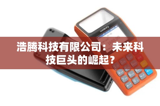 浩腾科技有限公司：未来科技巨头的崛起？