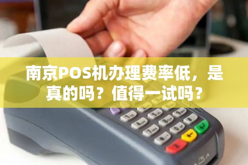 南京POS机办理费率低，是真的吗？值得一试吗？