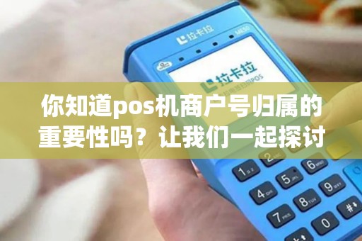 你知道pos机商户号归属的重要性吗？让我们一起探讨！