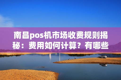 南昌pos机市场收费规则揭秘：费用如何计算？有哪些隐藏费用？