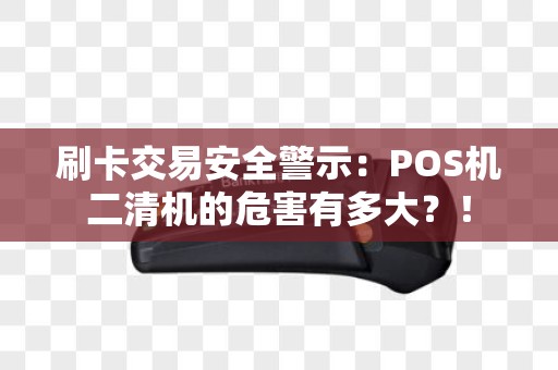 刷卡交易安全警示：POS机二清机的危害有多大？！