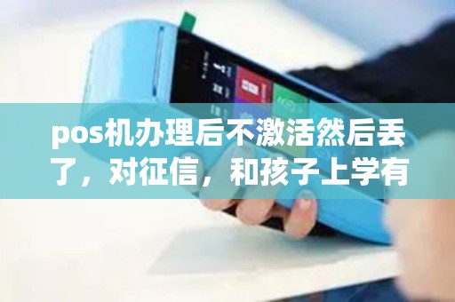 pos机办理后不激活然后丢了，对征信，和孩子上学有什么影响没？