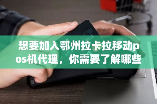 想要加入鄂州拉卡拉移动pos机代理，你需要了解哪些信息？