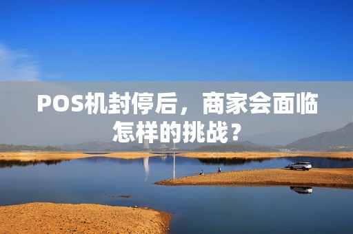 POS机封停后，商家会面临怎样的挑战？