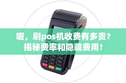 喔，刷pos机收费有多贵？揭秘费率和隐藏费用！