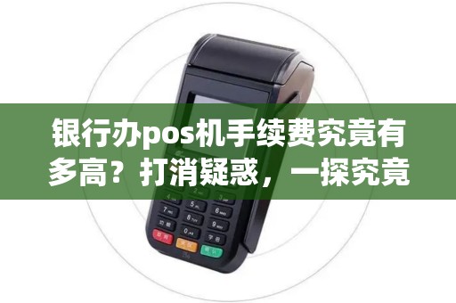 银行办pos机手续费究竟有多高？打消疑惑，一探究竟！