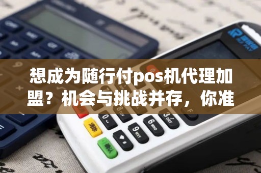 想成为随行付pos机代理加盟？机会与挑战并存，你准备好了吗？